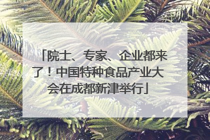 院士、专家、企业都来了！中国特种食品产业大会在成都新津举行